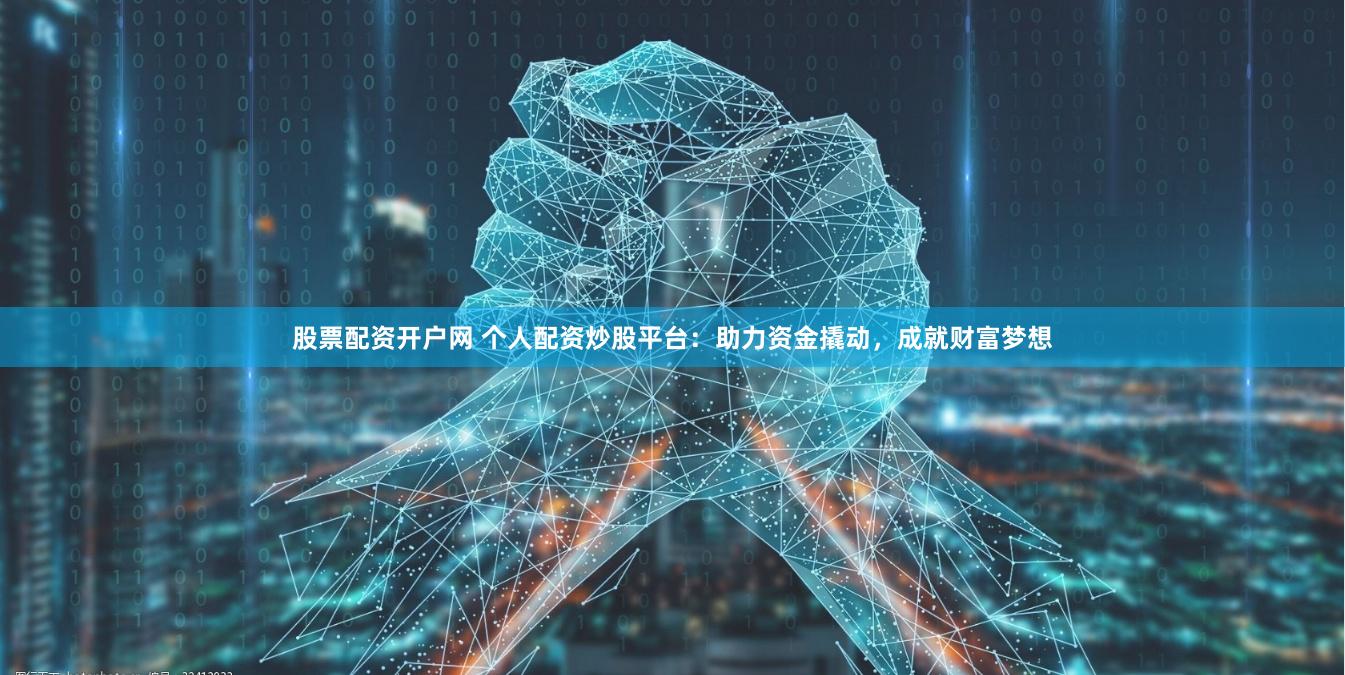 股票配资开户网 个人配资炒股平台：助力资金撬动，成就财富梦想