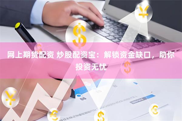 网上期货配资 炒股配资宝：解锁资金缺口，助你投资无忧