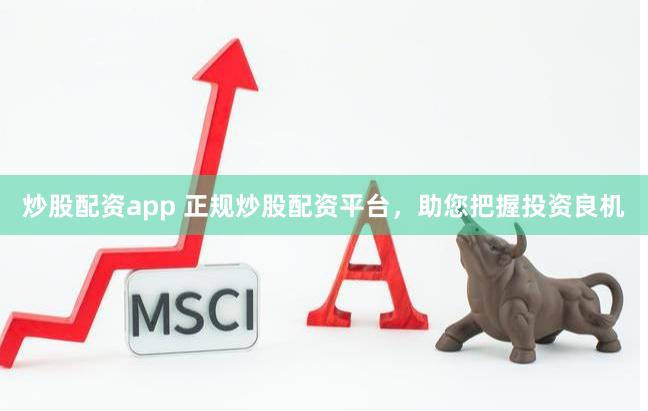 炒股配资app 正规炒股配资平台，助您把握投资良机