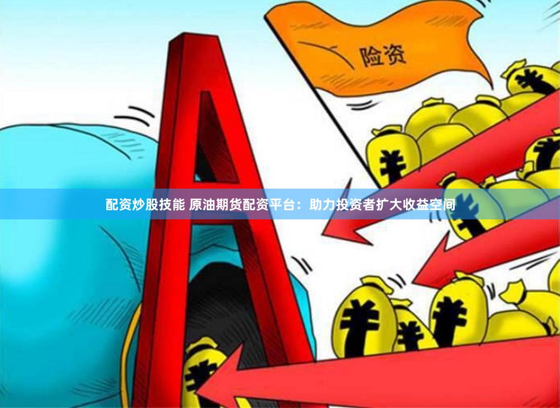 配资炒股技能 原油期货配资平台：助力投资者扩大收益空间
