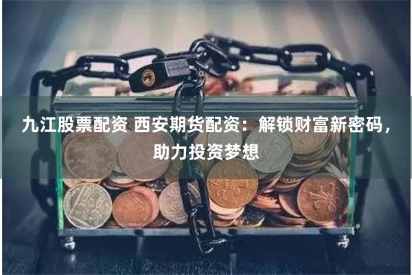 九江股票配资 西安期货配资：解锁财富新密码，助力投资梦想