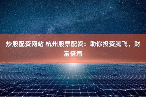 炒股配资网站 杭州股票配资：助你投资腾飞，财富倍增