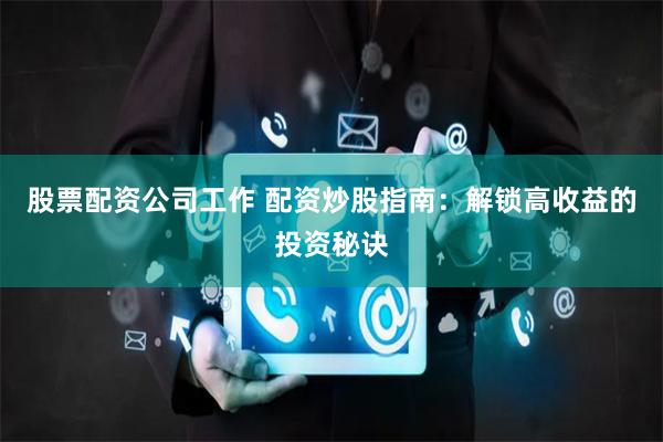 股票配资公司工作 配资炒股指南：解锁高收益的投资秘诀