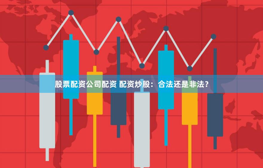 股票配资公司配资 配资炒股：合法还是非法？