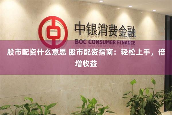 股市配资什么意思 股市配资指南：轻松上手，倍增收益