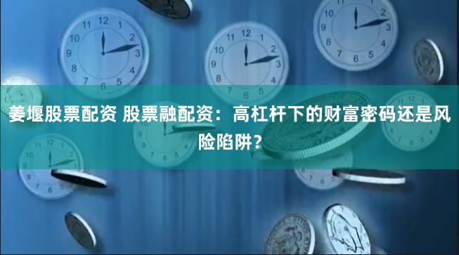 姜堰股票配资 股票融配资：高杠杆下的财富密码还是风险陷阱？