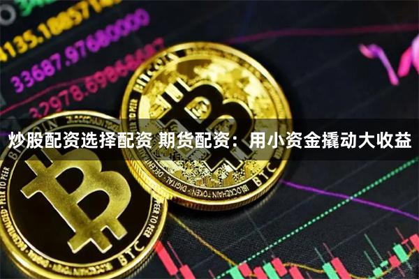 炒股配资选择配资 期货配资：用小资金撬动大收益