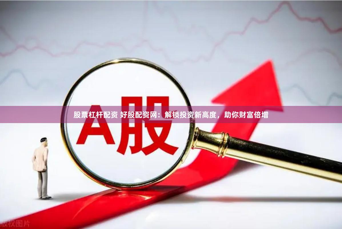 股票杠杆配资 好股配资网：解锁投资新高度，助你财富倍增