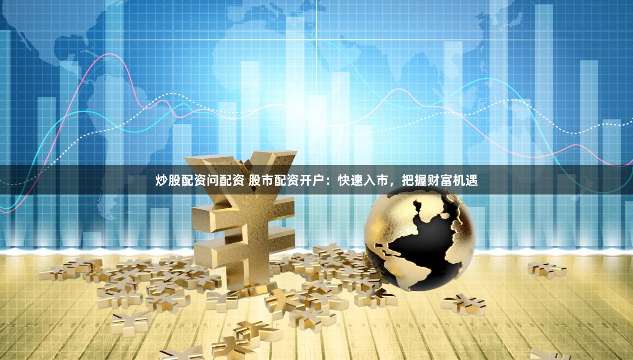 炒股配资问配资 股市配资开户：快速入市，把握财富机遇