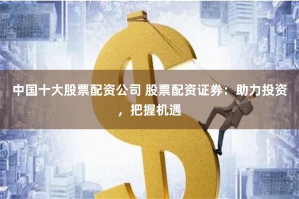 中国十大股票配资公司 股票配资证券：助力投资，把握机遇