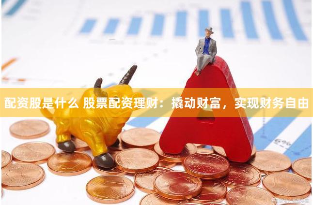 配资股是什么 股票配资理财：撬动财富，实现财务自由