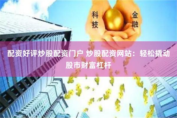 配资好评炒股配资门户 炒股配资网站：轻松撬动股市财富杠杆