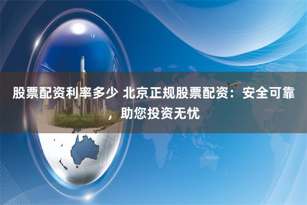 股票配资利率多少 北京正规股票配资：安全可靠，助您投资无忧