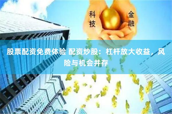 股票配资免费体验 配资炒股：杠杆放大收益，风险与机会并存