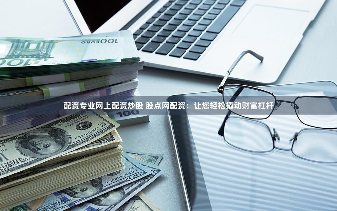 配资专业网上配资炒股 股点网配资：让您轻松撬动财富杠杆