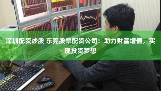深圳配资炒股 东莞股票配资公司：助力财富增值，实现投资梦想