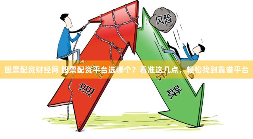 股票配资财经网 股票配资平台选哪个？看准这几点，轻松找到靠谱平台
