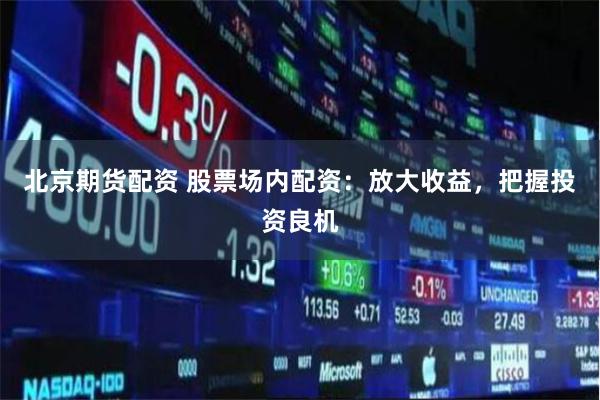 北京期货配资 股票场内配资：放大收益，把握投资良机