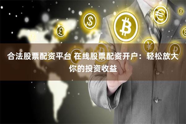 合法股票配资平台 在线股票配资开户：轻松放大你的投资收益