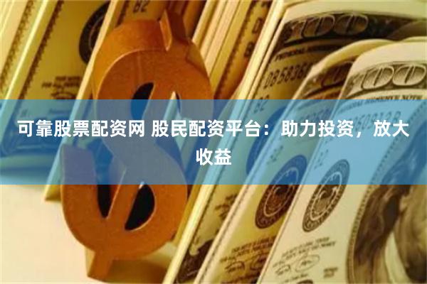 可靠股票配资网 股民配资平台：助力投资，放大收益