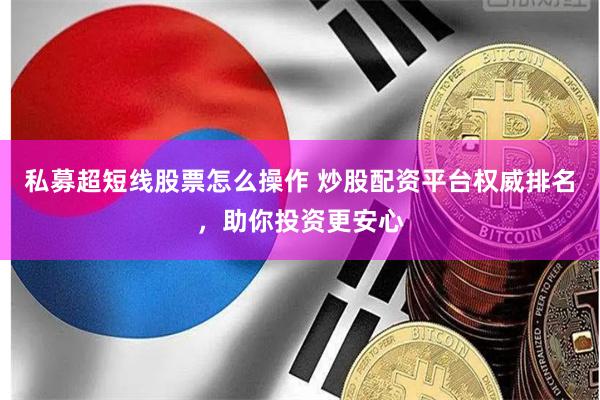 私募超短线股票怎么操作 炒股配资平台权威排名，助你投资更安心