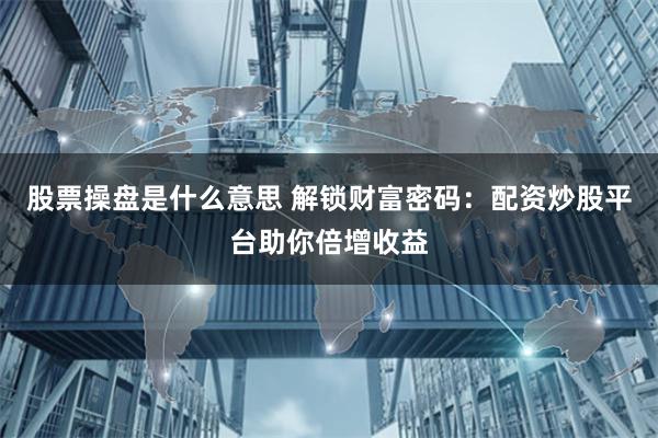 股票操盘是什么意思 解锁财富密码：配资炒股平台助你倍增收益