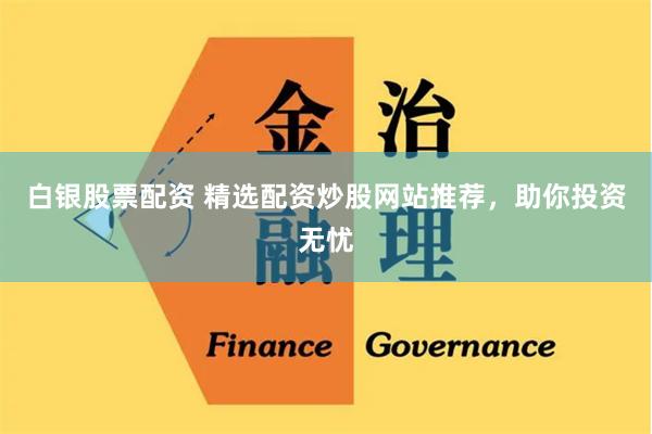 白银股票配资 精选配资炒股网站推荐，助你投资无忧
