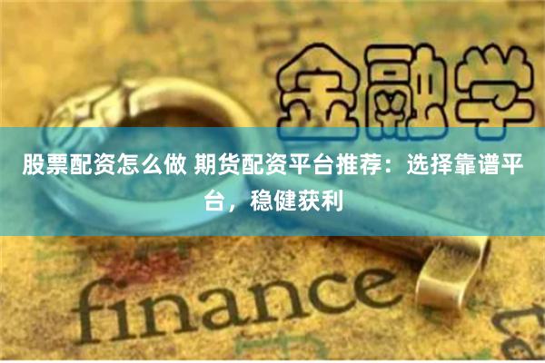 股票配资怎么做 期货配资平台推荐：选择靠谱平台，稳健获利