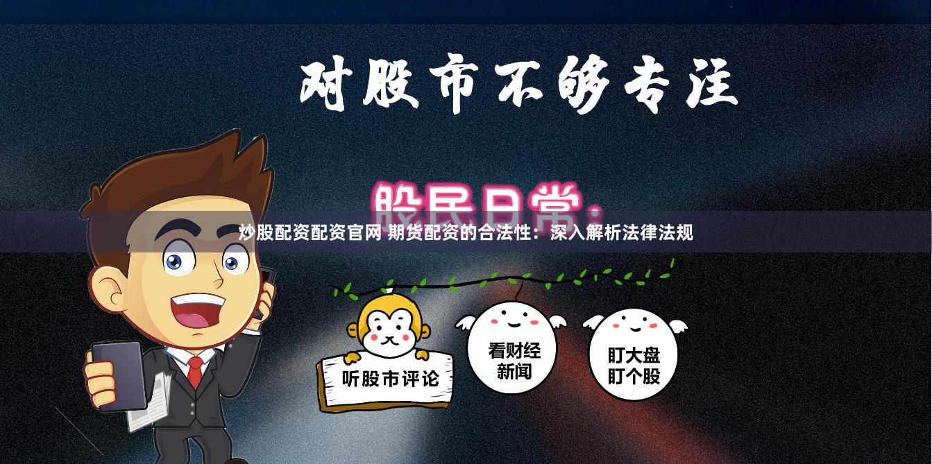 炒股配资配资官网 期货配资的合法性：深入解析法律法规