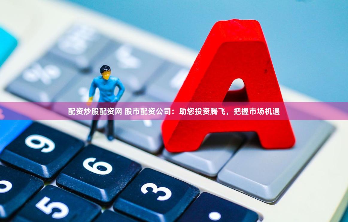 配资炒股配资网 股市配资公司：助您投资腾飞，把握市场机遇