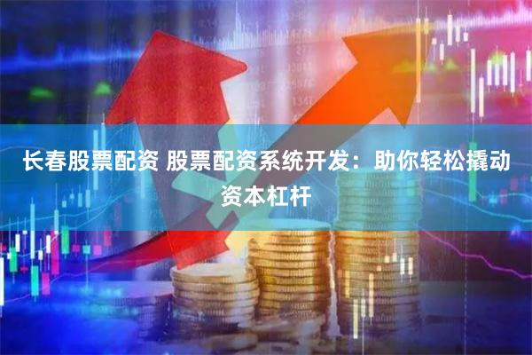 长春股票配资 股票配资系统开发：助你轻松撬动资本杠杆