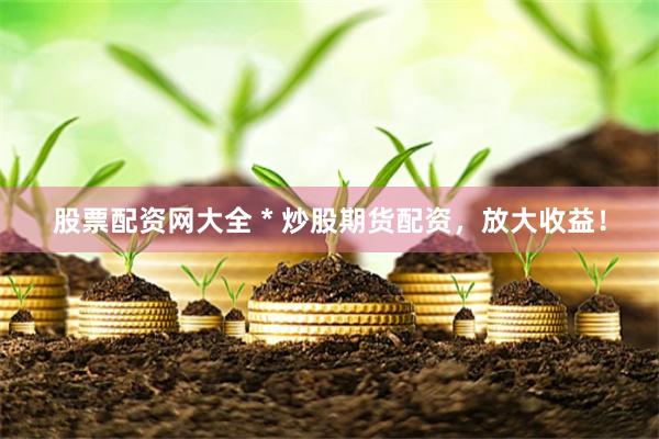 股票配资网大全 * 炒股期货配资，放大收益！