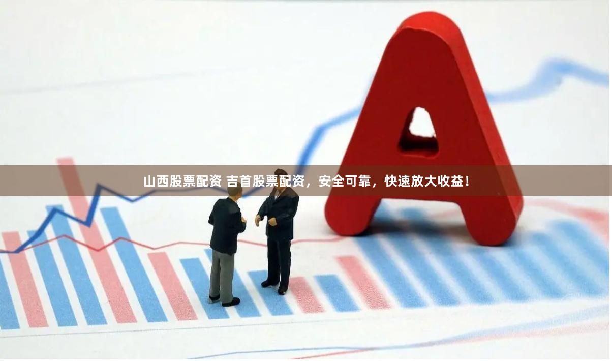 山西股票配资 吉首股票配资，安全可靠，快速放大收益！