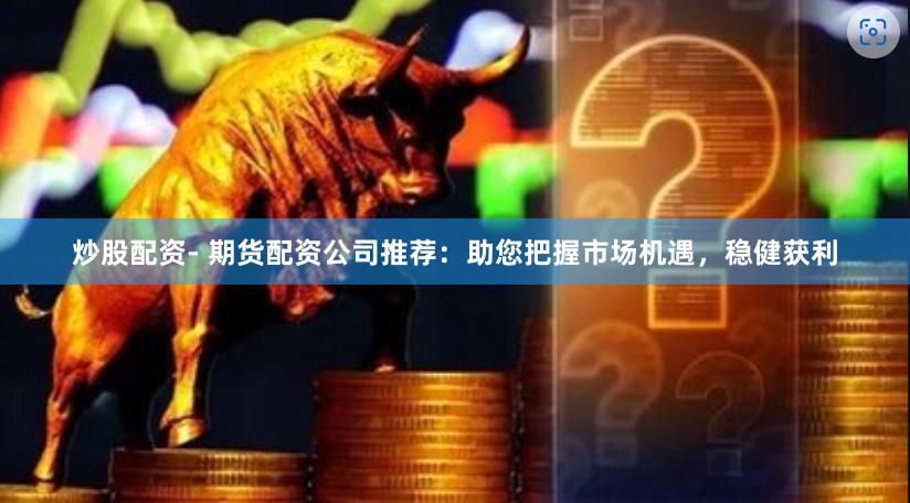 炒股配资- 期货配资公司推荐：助您把握市场机遇，稳健获利
