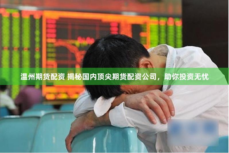温州期货配资 揭秘国内顶尖期货配资公司，助你投资无忧