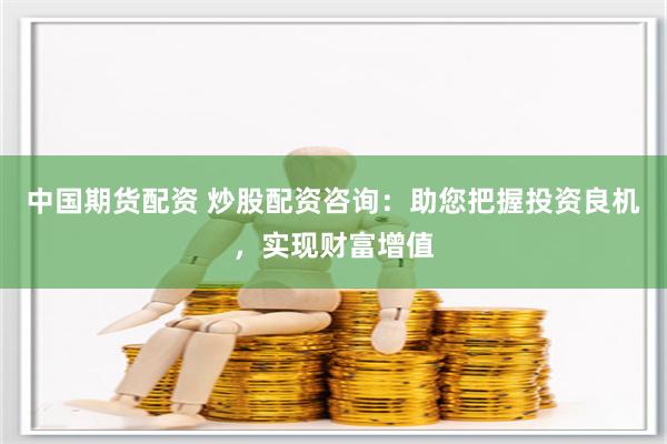 中国期货配资 炒股配资咨询：助您把握投资良机，实现财富增值