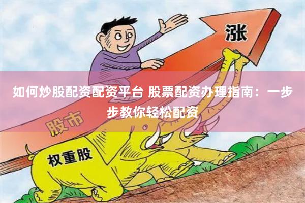 如何炒股配资配资平台 股票配资办理指南：一步步教你轻松配资