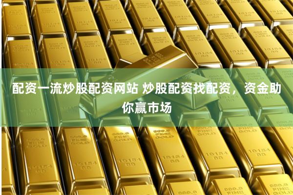 配资一流炒股配资网站 炒股配资找配资，资金助你赢市场