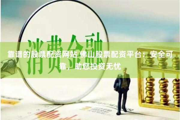 靠谱的股票配资网站 佛山股票配资平台：安全可靠，助您投资无忧