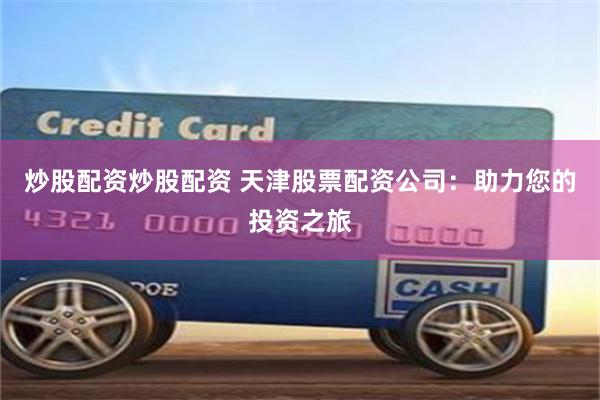 炒股配资炒股配资 天津股票配资公司：助力您的投资之旅