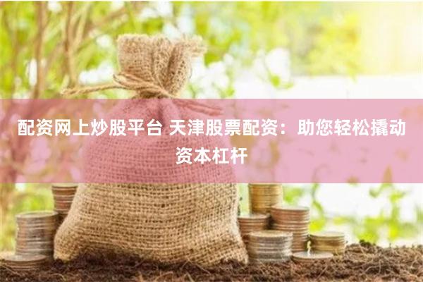 配资网上炒股平台 天津股票配资：助您轻松撬动资本杠杆