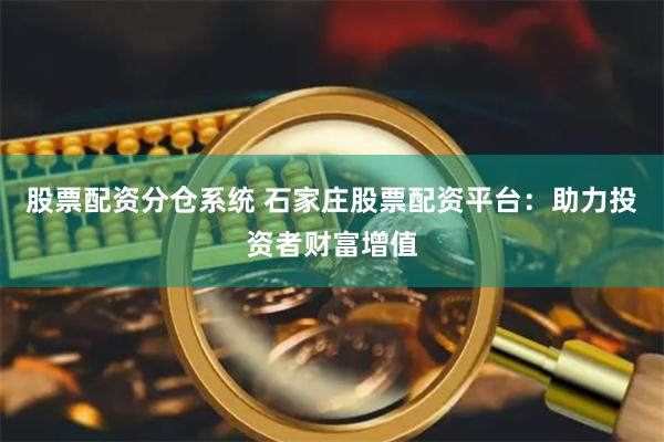 股票配资分仓系统 石家庄股票配资平台：助力投资者财富增值