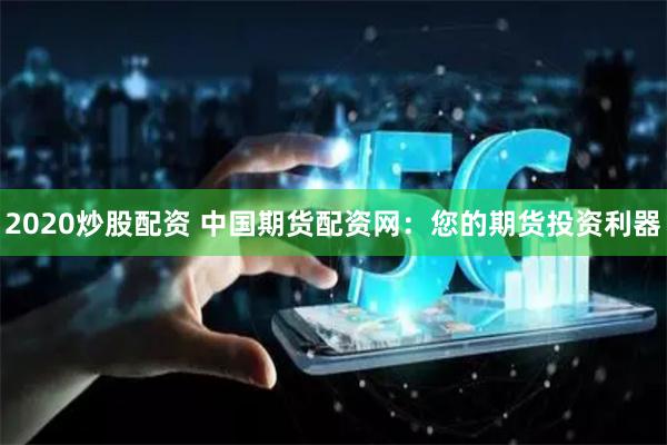 2020炒股配资 中国期货配资网：您的期货投资利器