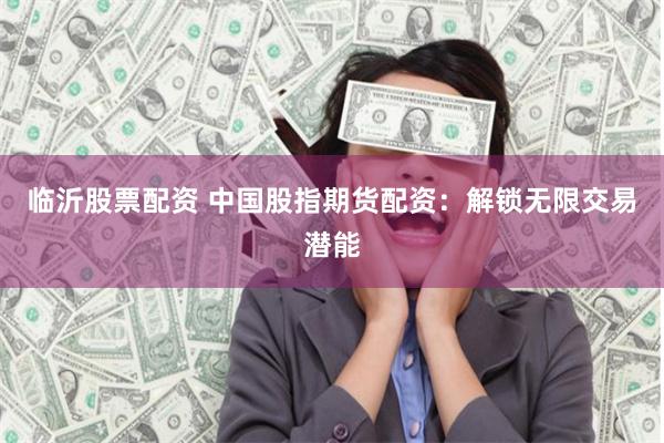 临沂股票配资 中国股指期货配资：解锁无限交易潜能