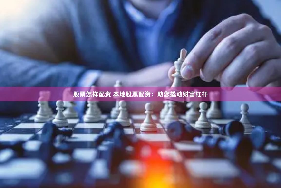 股票怎样配资 本地股票配资：助您撬动财富杠杆