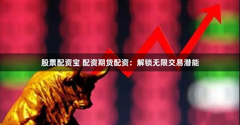 股票配资宝 配资期货配资：解锁无限交易潜能