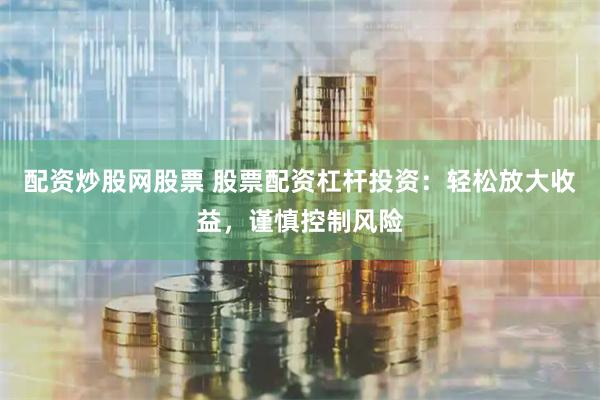 配资炒股网股票 股票配资杠杆投资：轻松放大收益，谨慎控制风险