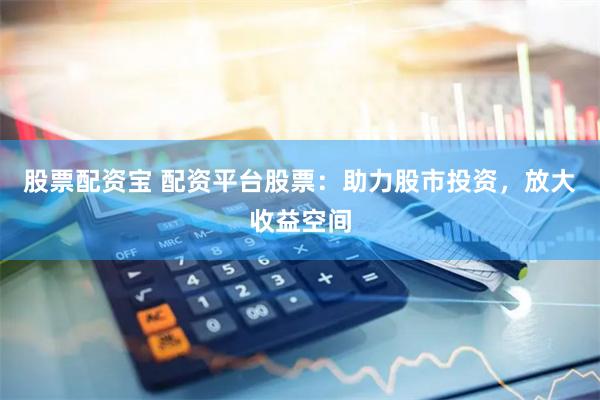 股票配资宝 配资平台股票：助力股市投资，放大收益空间