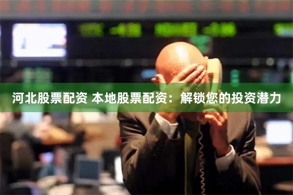 河北股票配资 本地股票配资：解锁您的投资潜力