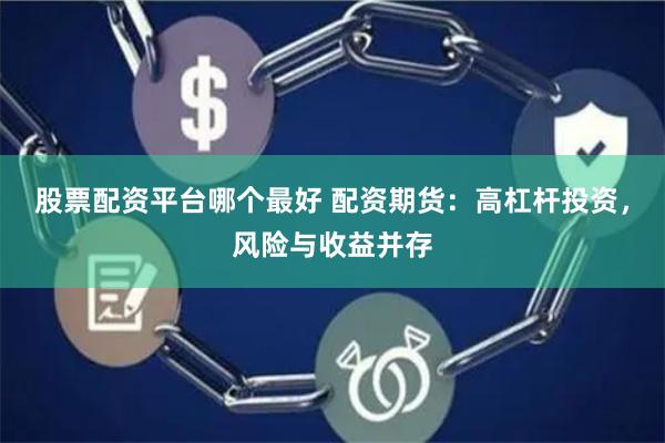 股票配资平台哪个最好 配资期货：高杠杆投资，风险与收益并存